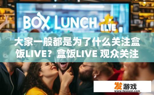 大家一般都是为了什么关注盒饭LIVE？盒饭LIVE 观众关注点是什么？