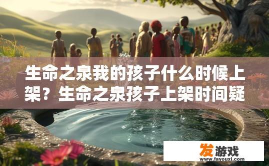 生命之泉我的孩子什么时候上架？生命之泉孩子上架时间疑问的标题可以是，生命之泉孩子上架时间确定了吗？