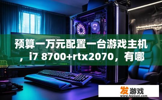 预算一万元配置一台游戏主机，i7 8700+rtx2070，有哪些推荐，预算万元配置游戏主机，推荐哪些配置？