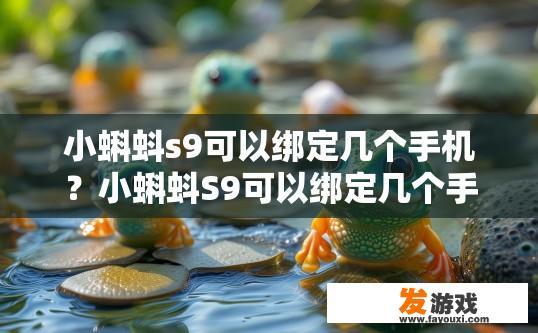 小蝌蚪s9可以绑定几个手机？小蝌蚪S9可以绑定几个手机，取决于具体配置和平台规定