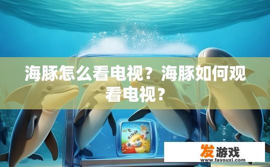 海豚怎么看电视？海豚如何观看电视？