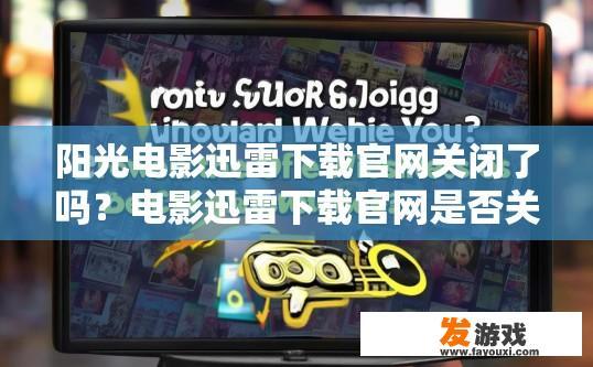 阳光电影迅雷下载官网关闭了吗？电影迅雷下载官网是否关闭，请访问官方网站了解最新消息。