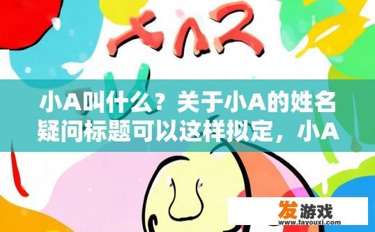 小A叫什么？关于小A的姓名疑问标题可以这样拟定，小A名字是什么？