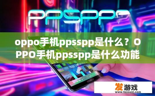 oppo手机ppsspp是什么？OPPO手机ppsspp是什么功能或用途？