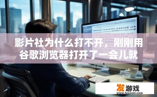 影片社为什么打不开，刚刚用谷歌浏览器打开了一会儿就打不开了？为什么我刚才用谷歌浏览器打开的影片社打不开？
