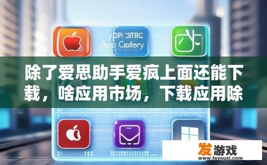 除了爱思助手爱疯上面还能下载，啥应用市场，下载应用除了爱思助手爱疯外还有哪些途径？