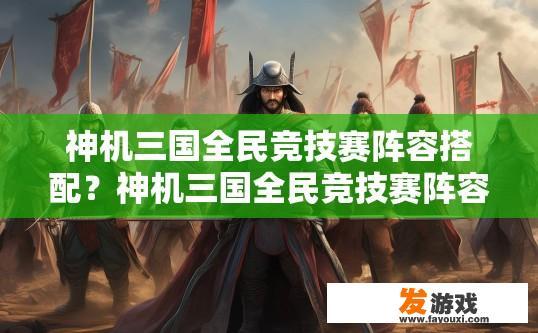 神机三国全民竞技赛阵容搭配？神机三国全民竞技赛阵容搭配疑问，如何选择合适的角色和搭配？