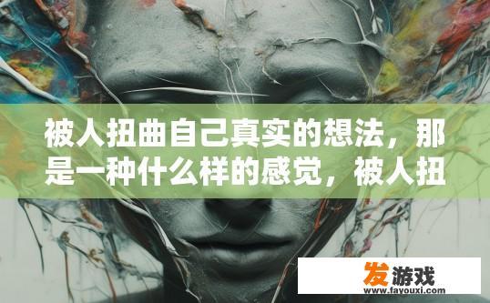 被人扭曲自己真实的想法，那是一种什么样的感觉，被人扭曲真实想法，会产生怎样的心理感受？