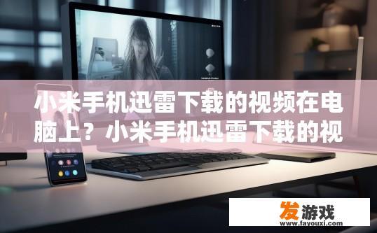 小米手机迅雷下载的视频在电脑上？小米手机迅雷下载的视频在电脑上如何查看？