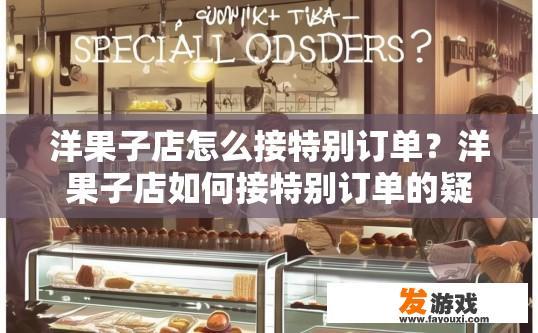洋果子店怎么接特别订单？洋果子店如何接特别订单的疑问标题可以是，如何接取特殊订单在洋果子店？