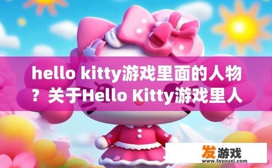 hello kitty游戏里面的人物？关于Hello Kitty游戏里人物的具体信息，您想了解哪些方面？