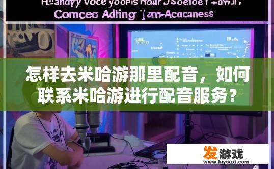 怎样去米哈游那里配音，如何联系米哈游进行配音服务？