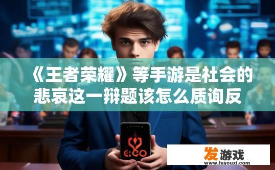 《王者荣耀》等手游是社会的悲哀这一辩题该怎么质询反方啊，手游过度依赖是否成为社会的悲哀质询反方的策略可以包括探讨手游过度影响社会价值观、青少年沉迷现象、游戏健康度等方面。