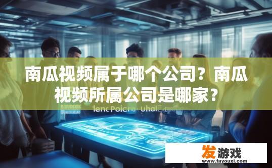 南瓜视频属于哪个公司？南瓜视频所属公司是哪家？