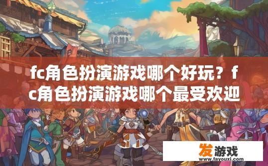 fc角色扮演游戏哪个好玩？fc角色扮演游戏哪个最受欢迎？