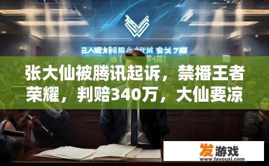 张大仙被腾讯起诉，禁播王者荣耀，判赔340万，大仙要凉了吗，张大仙被腾讯起诉禁播王者荣耀，大仙游戏命运如何疑问
