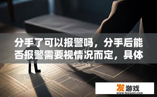 分手了可以报警吗，分手后能否报警需要视情况而定，具体是否可以报警取决于当地的法律法规。