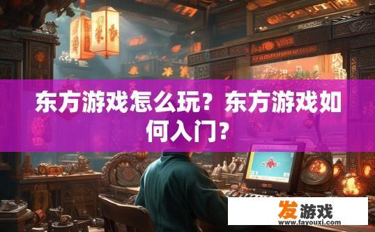 东方游戏怎么玩？东方游戏如何入门？