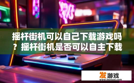 摇杆街机可以自己下载游戏吗？摇杆街机是否可以自主下载游戏疑问的标题可以是，摇杆街机下载游戏是否便捷