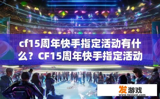 cf15周年快手指定活动有什么？CF15周年快手指定活动内容是什么？