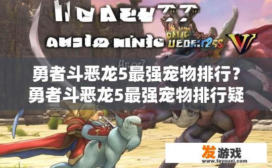 勇者斗恶龙5最强宠物排行？勇者斗恶龙5最强宠物排行疑问可以如何简短表达？