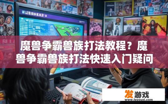 魔兽争霸兽族打法教程?魔兽争霸兽族打法快速入门疑问如何? 魔兽争霸兽族打法教程?魔兽争霸兽族打法快速入门疑问如何?