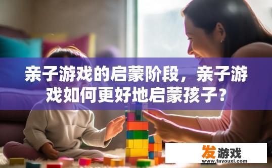 亲子游戏的启蒙阶段，亲子游戏如何更好地启蒙孩子？