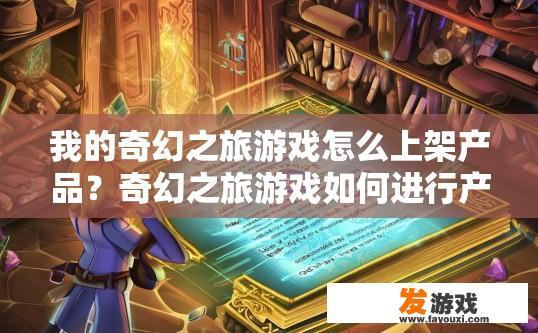 我的奇幻之旅游戏怎么上架产品？奇幻之旅游戏如何进行产品上架疑问标题建议？