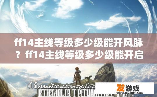 ff14主线等级多少级能开风脉？ff14主线等级多少级能开启风脉疑问的标题可以是，ff14主线等级达到多少级可开启风脉？