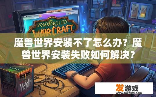 魔兽世界安装不了怎么办？魔兽世界安装失败如何解决？