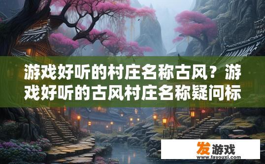 游戏好听的村庄名称古风？游戏好听的古风村庄名称疑问标题，如何为古风游戏村庄起名？