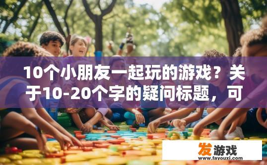 10个小朋友一起玩的游戏？关于10-20个字的疑问标题，可以参考小朋友一起玩游戏有哪些新玩法？