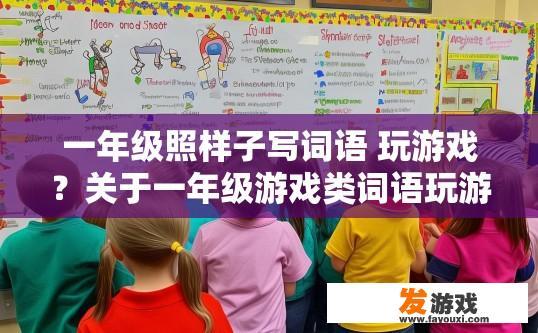 一年级照样子写词语 玩游戏？关于一年级游戏类词语玩游戏的疑问标题可以是，一年级游戏类词语‘玩游戏’有哪些常见玩法？
