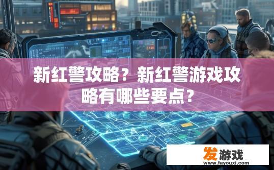 新红警攻略？新红警游戏攻略有哪些要点？