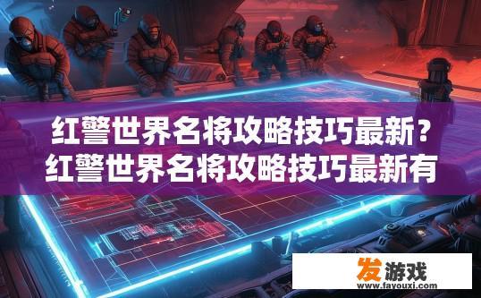红警世界名将攻略技巧最新？红警世界名将攻略技巧最新有哪些值得关注的要点？
