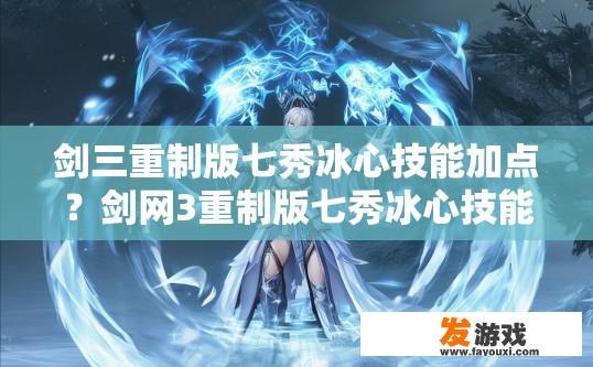 剑三重制版七秀冰心技能加点？剑网3重制版七秀冰心技能加点顺序是什么？