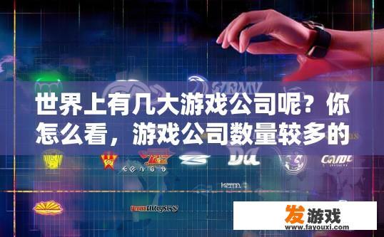 世界上有几大游戏公司呢？你怎么看，游戏公司数量较多的看法是什么？