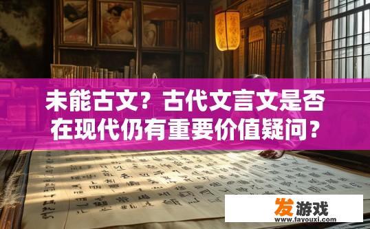 未能古文？古代文言文是否在现代仍有重要价值疑问？