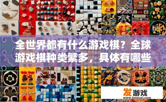 全世界都有什么游戏棋？全球游戏棋种类繁多，具体有哪些游戏棋有哪些，您想了解吗？