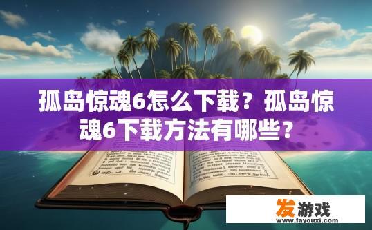 孤岛惊魂6怎么下载？孤岛惊魂6下载方法有哪些？