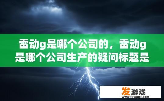 雷动g是哪个公司的，雷动g是哪个公司生产的疑问标题是雷动g是哪个品牌公司？