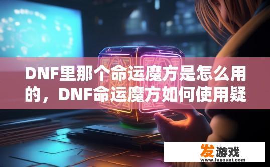 DNF里那个命运魔方是怎么用的，DNF命运魔方如何使用疑问的标题可以是，DNF命运魔方使用方法介绍