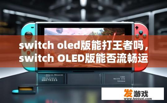 switch oled版能打王者吗，switch OLED版能否流畅运行王者游戏，需要具体游戏配置和性能评测结果。