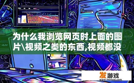 为什么我浏览网页时上面的图片\视频之类的东西,视频都没了？网页浏览图片视频突然消失的原因是什么？