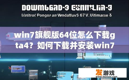 win7旗舰版64位怎么下载gta4？如何下载并安装win7旗舰版64位中的GTA4？