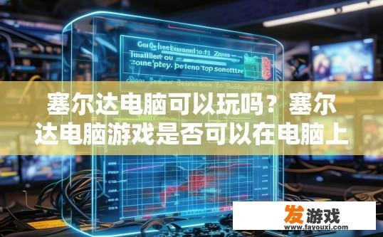 塞尔达电脑可以玩吗？塞尔达电脑游戏是否可以在电脑上玩，需要看具体游戏版本和配置情况。