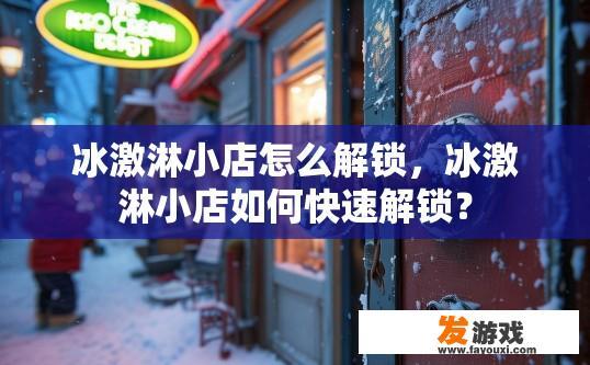 冰激淋小店怎么解锁，冰激淋小店如何快速解锁？