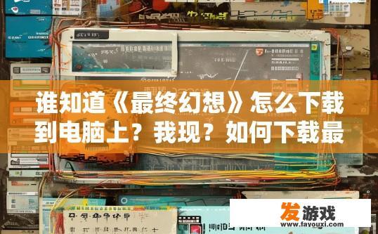 谁知道《最终幻想》怎么下载到电脑上？我现？如何下载最终幻想到电脑上疑问标题