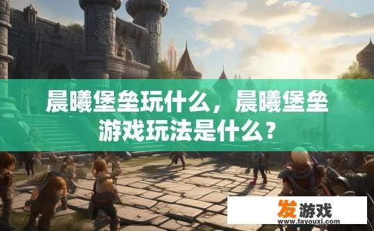 晨曦堡垒玩什么，晨曦堡垒游戏玩法是什么？