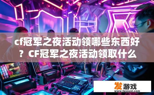 cf冠军之夜活动领哪些东西好?CF冠军之夜活动领取什么物品好? cf冠军之夜活动领哪些东西好?CF冠军之夜活动领取什么物品好?